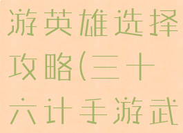 三十六计手游英雄选择攻略(三十六计手游武将选择)