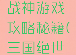 三国热血战神游戏攻略秘籍(三国绝世战神攻略)