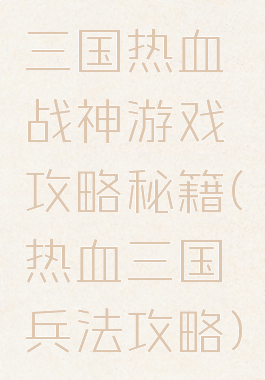 三国热血战神游戏攻略秘籍(热血三国兵法攻略)