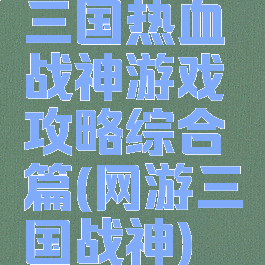三国热血战神游戏攻略综合篇(网游三国战神)