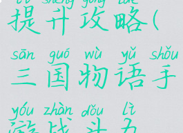 三国物语手游战斗力提升攻略(三国物语手游战斗力提升攻略图)