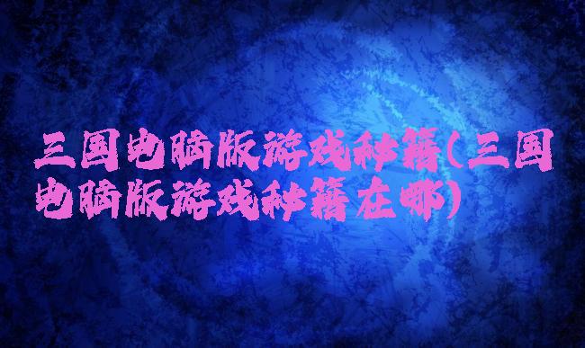 三国电脑版游戏秘籍(三国电脑版游戏秘籍在哪)