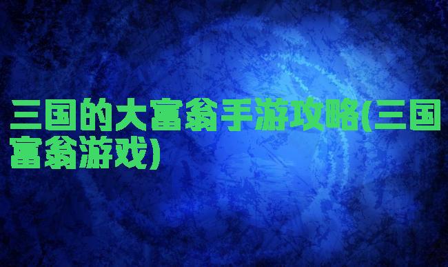 三国的大富翁手游攻略(三国富翁游戏)
