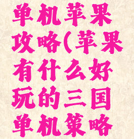 三国策略单机苹果攻略(苹果有什么好玩的三国单机策略游戏)