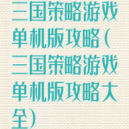 三国策略游戏单机版攻略(三国策略游戏单机版攻略大全)