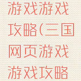 三国网页游戏游戏攻略(三国网页游戏游戏攻略大全)