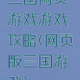 三国网页游戏游戏攻略(网页版三国游戏)