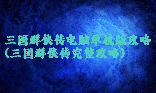 三国群侠传电脑单机版攻略(三国群侠传完整攻略)