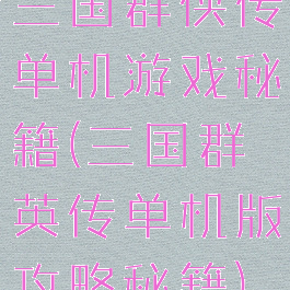 三国群侠传单机游戏秘籍(三国群英传单机版攻略秘籍)