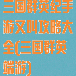 三国群英纪手游又叫攻略大全(三国群英端游)