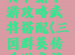 三国群英传争霸手游攻略武将搭配(三国群英传手游武将搭配排行)