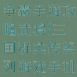三国群英传争霸手游攻略武将(三国群英传系列游戏手机版)