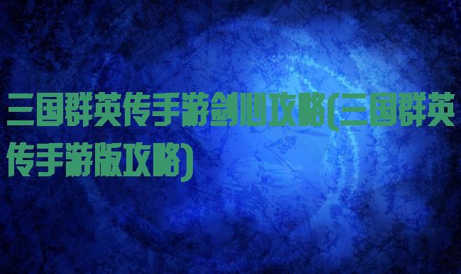三国群英传手游剑心攻略(三国群英传手游版攻略)