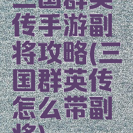三国群英传手游副将攻略(三国群英传怎么带副将)