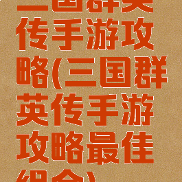 三国群英传手游攻略(三国群英传手游攻略最佳组合)