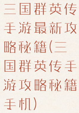 三国群英传手游最新攻略秘籍(三国群英传手游攻略秘籍手机)
