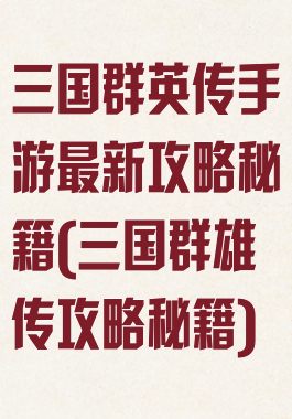 三国群英传手游最新攻略秘籍(三国群雄传攻略秘籍)