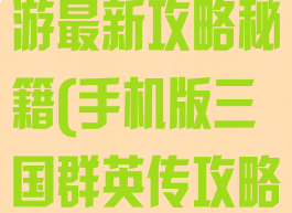三国群英传手游最新攻略秘籍(手机版三国群英传攻略)