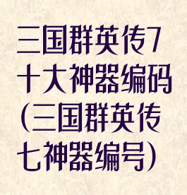 三国群英传7十大神器编码(三国群英传七神器编号)
