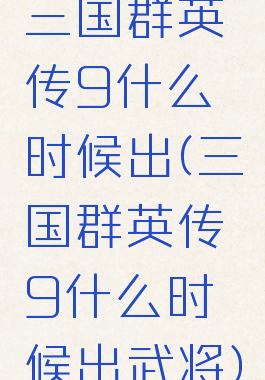 三国群英传9什么时候出(三国群英传9什么时候出武将)
