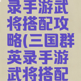 三国群英录手游武将搭配攻略(三国群英录手游武将搭配攻略视频)