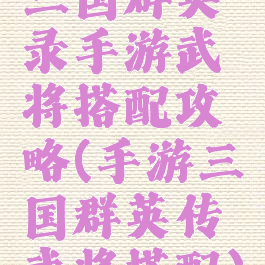 三国群英录手游武将搭配攻略(手游三国群英传武将搭配)