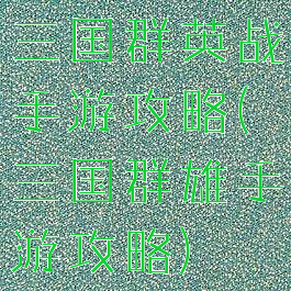 三国群英战手游攻略(三国群雄手游攻略)