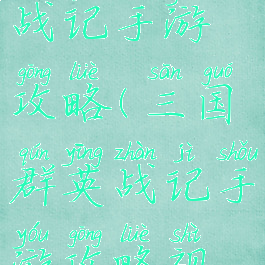 三国群英战记手游攻略(三国群英战记手游攻略视频)