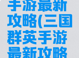 三国群英手游最新攻略(三国群英手游最新攻略大全)