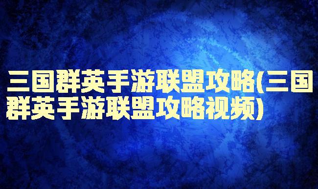 三国群英手游联盟攻略(三国群英手游联盟攻略视频)