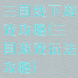 三国线下游戏攻略(三国游戏玩法攻略)
