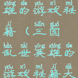 三国乱世英雄的游戏秘籍(三国乱世英雄的游戏秘籍大全)