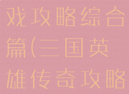 三国传奇游戏攻略综合篇(三国英雄传奇攻略)