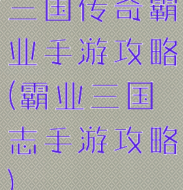 三国传奇霸业手游攻略(霸业三国志手游攻略)