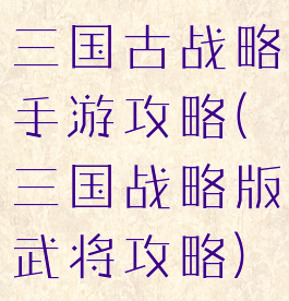 三国古战略手游攻略(三国战略版武将攻略)