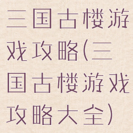 三国古楼游戏攻略(三国古楼游戏攻略大全)