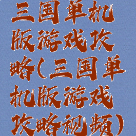 三国单机版游戏攻略(三国单机版游戏攻略视频)