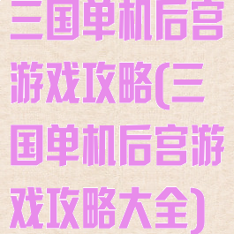 三国单机后宫游戏攻略(三国单机后宫游戏攻略大全)