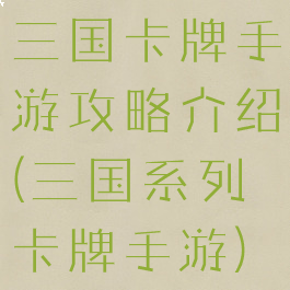 三国卡牌手游攻略介绍(三国系列卡牌手游)