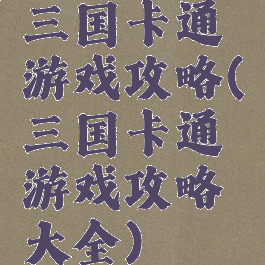 三国卡通游戏攻略(三国卡通游戏攻略大全)