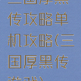 三国厚黑传攻略单机攻略(三国厚黑传游戏)
