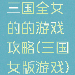 三国全女的的游戏攻略(三国女版游戏)