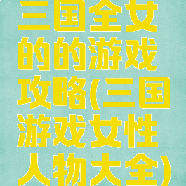 三国全女的的游戏攻略(三国游戏女性人物大全)