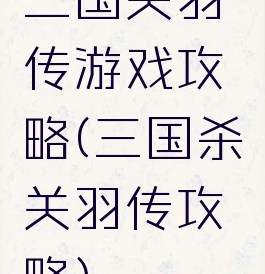 三国关羽传游戏攻略(三国杀关羽传攻略)