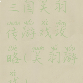 三国关羽传游戏攻略(关羽游戏)