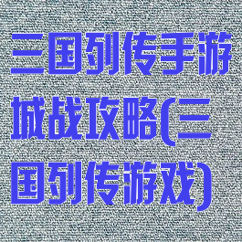 三国列传手游城战攻略(三国列传游戏)