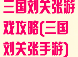 三国刘关张游戏攻略(三国刘关张手游)