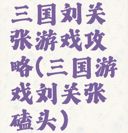 三国刘关张游戏攻略(三国游戏刘关张磕头)