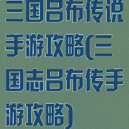 三国吕布传说手游攻略(三国志吕布传手游攻略)