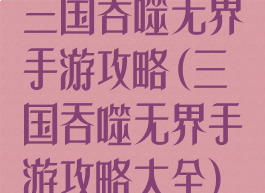 三国吞噬无界手游攻略(三国吞噬无界手游攻略大全)